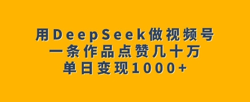 用DeepSeek做视频号,一条作品点赞几十万,单日变现1k-知乎者也