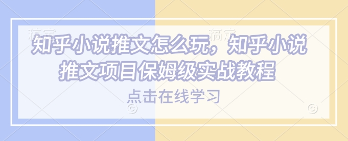 知乎小说推文怎么玩,知乎小说推文项目保姆级实战教程-知乎者也