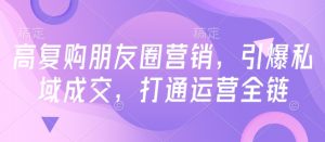 高复购朋友圈营销,引爆私域成交,打通运营全链-知乎者也