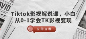 TikTok影视解说课,小白从0-1学会TK影视变现-知乎者也