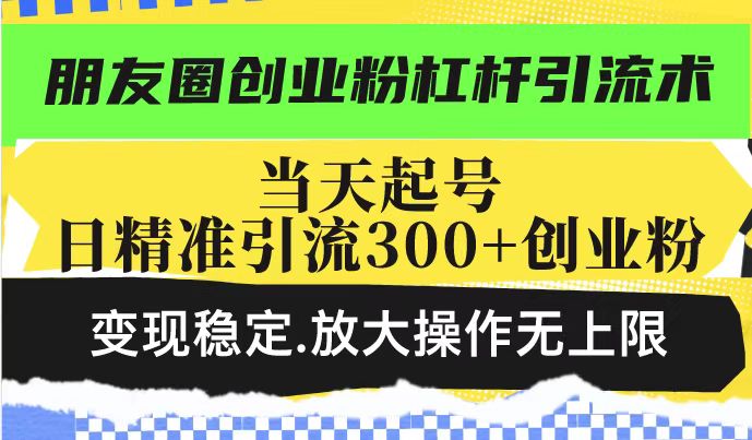 朋友圈创业粉杠杆引流术,当天起号日精准引流300+创业粉,变现稳定,放大操作无上限-知乎者也