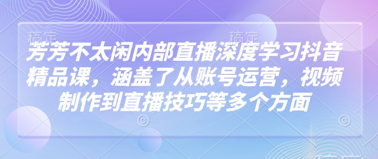 芳芳不太闲内部直播深度学习抖音精品课,涵盖了从账号运营,视频制作到直播技巧等多个方面-知乎者也