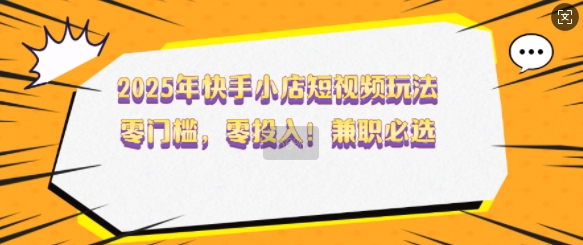2025年快手小店短视频玩法，零门槛，零投入，兼职必选【揭秘】-知乎者也