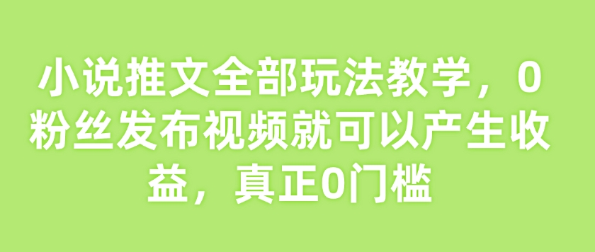 小说推文全部玩法教学,0粉丝发布视频就可以产生收益,真正0门槛-知乎者也