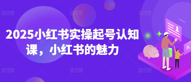 2025小红书实操起号认知课，小红书的魅力-知乎者也