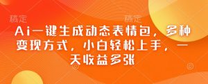 Ai一键生成动态表情包,多种变现方式,小白轻松上手,一天收益多张-知乎者也