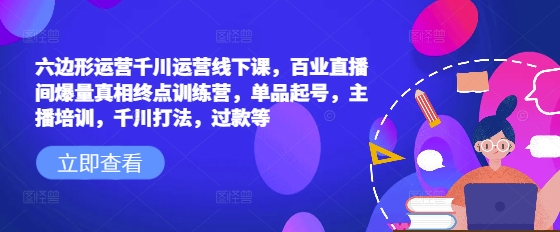 六边形运营千川运营线下课,百业直播间爆量真相终点训练营,单品起号,主播培训,千川打法,过款等-知乎者也
