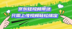 京东短视频带货,只需上传视频就搞定,小白轻松上手【揭秘】-知乎者也