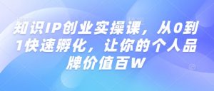 知识IP创业实操课,从0到1快速孵化,让你的个人品牌价值百W-知乎者也