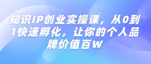 知识IP创业实操课,从0到1快速孵化,让你的个人品牌价值百W-知乎者也