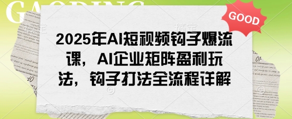 2025年AI短视频钩子爆流课,AI企业矩阵盈利玩法,钩子打法全流程详解-知乎者也