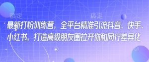 最新打粉训练营,全平台精准引流抖音、快手、小红书,打造高级朋友圈拉开你和同行差异化-知乎者也