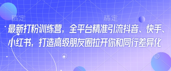 最新打粉训练营,全平台精准引流抖音、快手、小红书,打造高级朋友圈拉开你和同行差异化-知乎者也