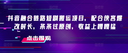 抖音融合链路短剧搬运项目,配合侠客爆改时长,条条过原创,收益嘎嘎猛-知乎者也