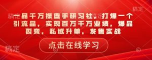 一品千万操盘手研习社,打爆一个引流品,实现百万千万业绩,爆品裂变,私域升单,发售实战-知乎者也