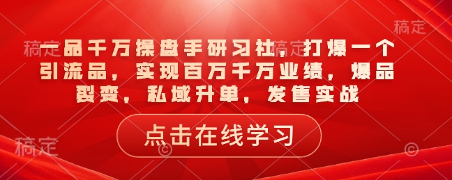 一品千万操盘手研习社,打爆一个引流品,实现百万千万业绩,爆品裂变,私域升单,发售实战-知乎者也