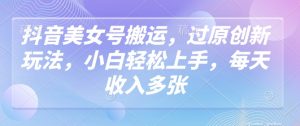 抖音美女号搬运,过原创新玩法,小白轻松上手,每天收入多张-知乎者也