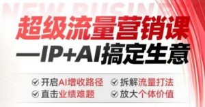 2025年超级流量营销课,IP+AI搞定生意,开启AI增收路径 直击业绩难题 拆解流量打法 放大个体价值-知乎者也