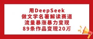 用DeepSeek做文学名著解读赛道,流量暴涨暴力变现,89条作品变现20W-知乎者也