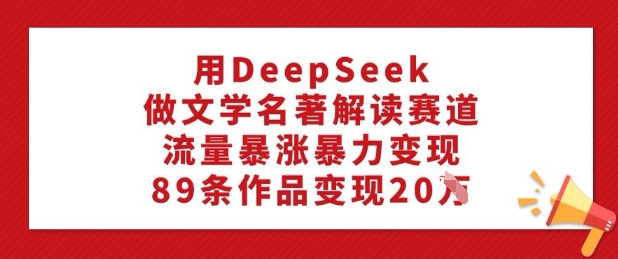 用DeepSeek做文学名著解读赛道,流量暴涨暴力变现,89条作品变现20W-知乎者也