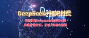 如何使用DeepSeek在知识付费赛道价值变现,引流+变现全流程-知乎者也