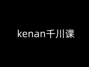 kenan千川课-kenan抖音电商巨量千川教程-知乎者也