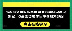 小说推文短篇故事混剪最新剪辑实操全流程,0基础也能学会小说推文教程,肯干多发日入多张-知乎者也