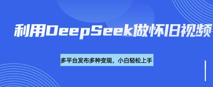 利用DeepSeek做怀旧视频，流量号多渠道变现能力强-知乎者也