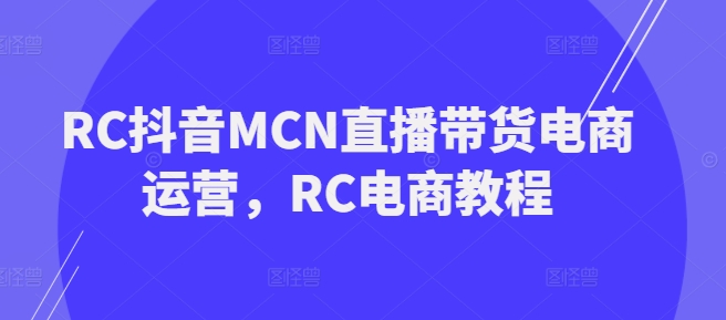 RC抖音MCN直播带货电商运营,RC电商教程-知乎者也