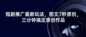 短剧推广最新玩法，图文7秒原创，三分钟搞定原创作品-知乎者也