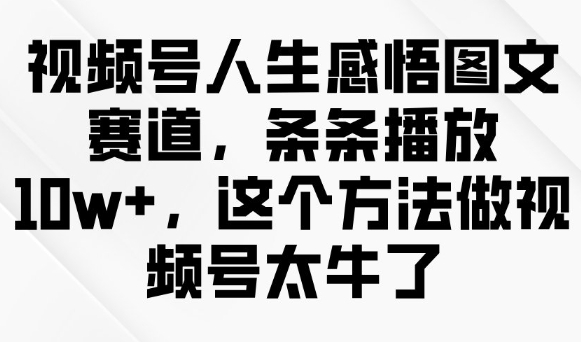 视频号人生感悟图文赛道,条条播放10w+,这个方法做视频号太牛了-知乎者也