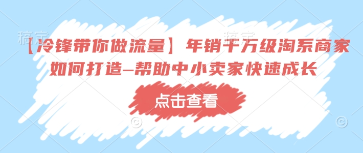 【冷锋带你做流量】年销千万级淘系商家如何打造–帮助中小卖家快速成长-知乎者也