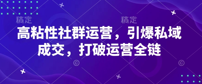 高粘性社群运营，引爆私域成交，打破运营全链-知乎者也