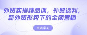 外贸实操精品课,外贸谈判,新外贸形势下的全网营销-知乎者也