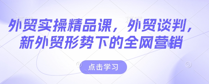 外贸实操精品课,外贸谈判,新外贸形势下的全网营销-知乎者也