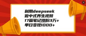 利用deepseek做中式养生视频,17篇笔记涨粉3万+,单日变现1k-知乎者也