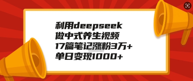 利用deepseek做中式养生视频,17篇笔记涨粉3万+,单日变现1k-知乎者也