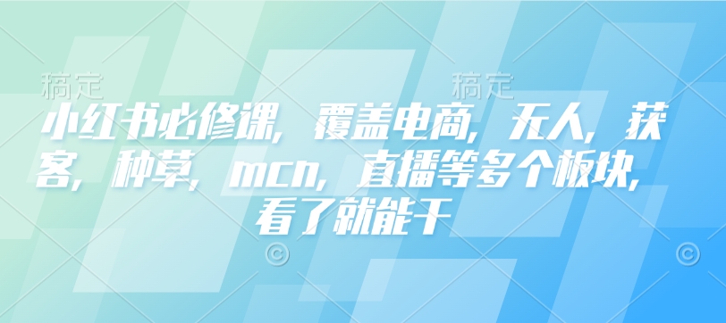 小红书必修课,覆盖电商,无人,获客,种草,mcn,直播等多个板块,看了就能干-知乎者也