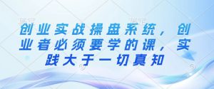 创业实战操盘系统,创业者必须要学的课,实践大于一切真知-知乎者也