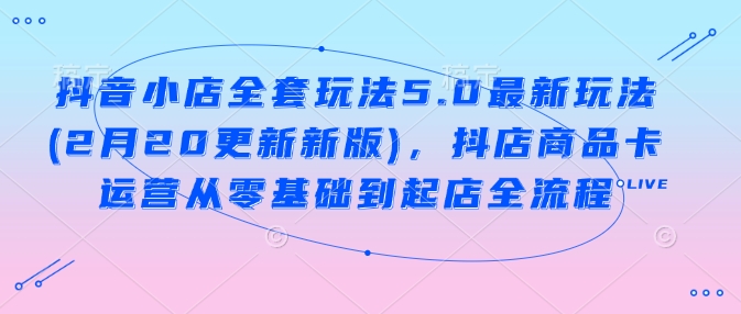 抖音小店全套玩法5.0最新玩法(2月20更新新版),抖店商品卡运营从零基础到起店全流程-知乎者也