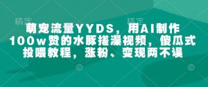 萌宠流量YYDS,用AI制作100w赞的水豚搓澡视频,傻瓜式投喂教程,涨粉、变现两不误-知乎者也