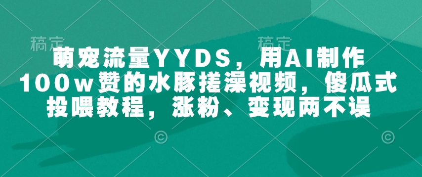 萌宠流量YYDS,用AI制作100w赞的水豚搓澡视频,傻瓜式投喂教程,涨粉、变现两不误-知乎者也