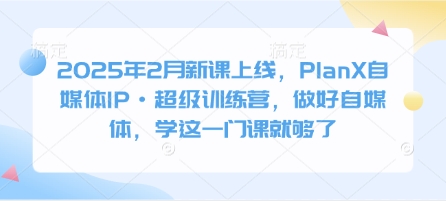 2025年2月新课上线，PlanX自媒体IP·超级训练营，做好自媒体，学这一门课就够了-知乎者也