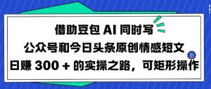 借助豆包AI同时写公众号和今日头条原创情感短文日入3张的实操之路,可矩形操作-知乎者也