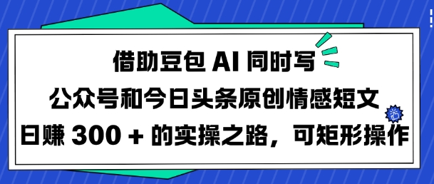 借助豆包AI同时写公众号和今日头条原创情感短文日入3张的实操之路,可矩形操作-知乎者也