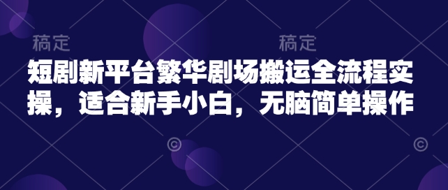 短剧新平台繁华剧场搬运全流程实操,适合新手小白,无脑简单操作-知乎者也