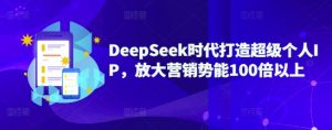 DeepSeek时代打造超级个人IP,放大营销势能100倍以上-知乎者也