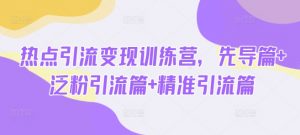 热点引流变现训练营,先导篇+泛粉引流篇+精准引流篇-知乎者也