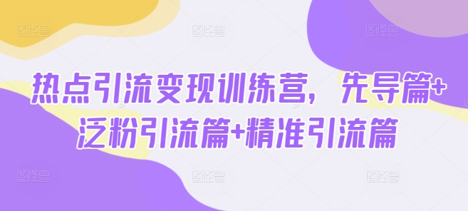 热点引流变现训练营,先导篇+泛粉引流篇+精准引流篇-知乎者也