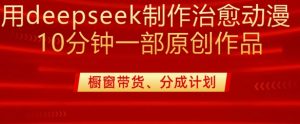 用deepseek制作治愈系漫剪,20分钟一部纯原创作品,多种变现渠道外面收费980-知乎者也